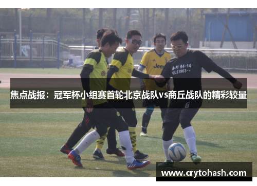 焦点战报：冠军杯小组赛首轮北京战队vs商丘战队的精彩较量