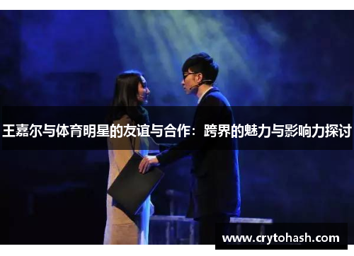 王嘉尔与体育明星的友谊与合作：跨界的魅力与影响力探讨