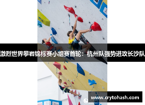 激烈世界攀岩锦标赛小组赛首轮：杭州队强势进攻长沙队